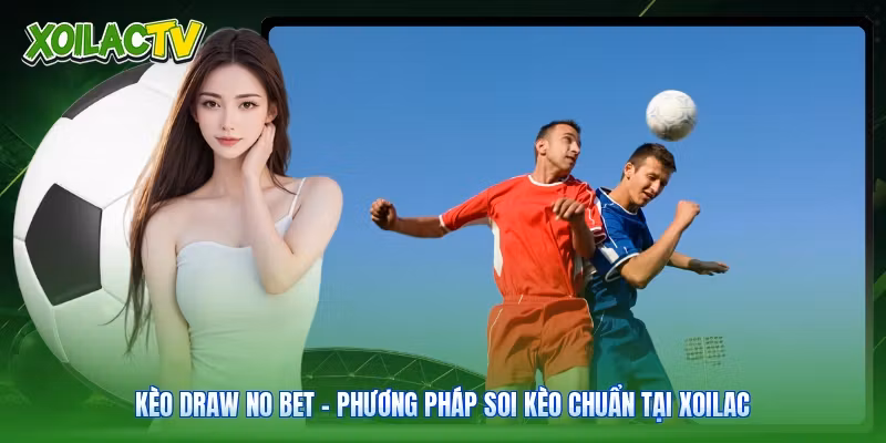 Kèo Draw No Bet | Phương Pháp Soi Kèo Chuẩn Tại Xoilac