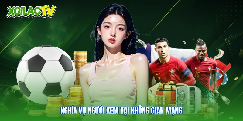 Chính Sách Bảo Mật - Tiêu Chuẩn Giữ An Toàn Mạng Xoilac 4 Nghĩa vụ người xem tại không gian mạng